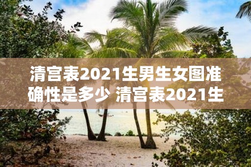 清宫表2021生男生女图准确性是多少 清宫表2021生男生女图的预测准确性有多高