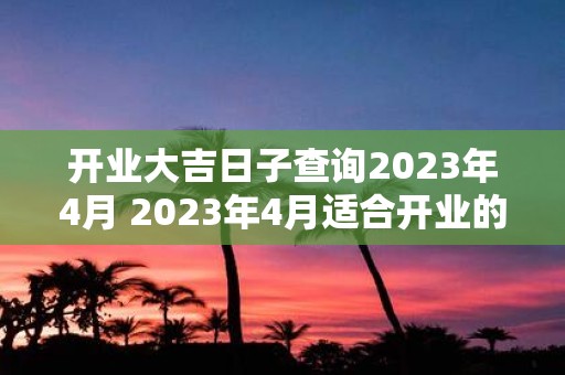 开业大吉日子查询2023年4月 2023年4月适合开业的大吉日子是哪一天