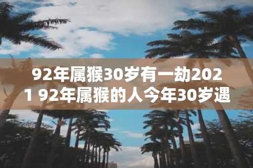 92年属猴30岁有一劫2021 92年属猴的人今年30岁遇到了哪些劫难2021年将会如何度过