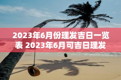 2023年6月份理发吉日一览表 2023年6月可吉日理发日期查询何时最适宜理发