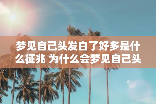 梦见自己头发白了好多是什么征兆 为什么会梦见自己头发白了好多这是什么征兆