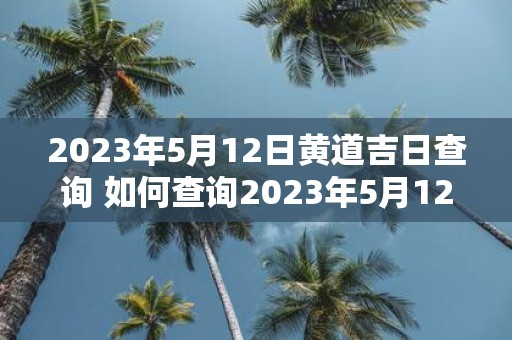 2023年5月12日黄道吉日查询 如何查询2023年5月12日黄道吉日