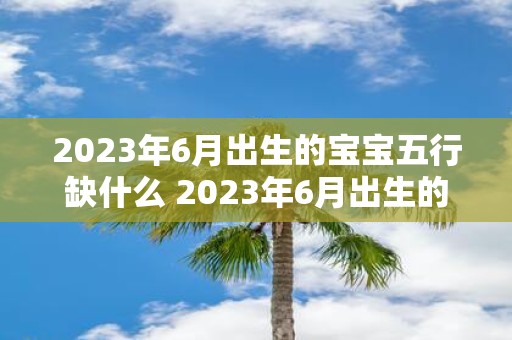 2023年6月出生的宝宝五行缺什么 2023年6月出生的宝宝其五行属性中存在哪些缺失