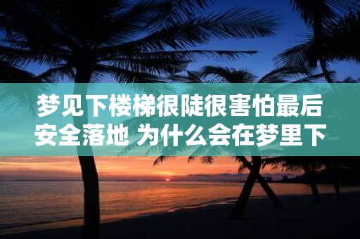 梦见下楼梯很陡很害怕最后安全落地 为什么会在梦里下陡峭的楼梯时感到非常害怕但最终能够安全着陆