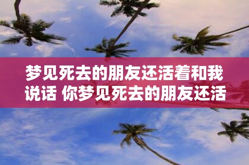 梦见死去的朋友还活着和我说话 你梦见死去的朋友还活着向你说话了吗