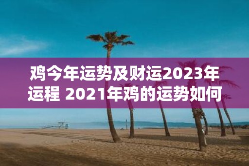 鸡今年运势及财运2023年运程 2021年鸡的运势如何2023年鸡的财运将会如何