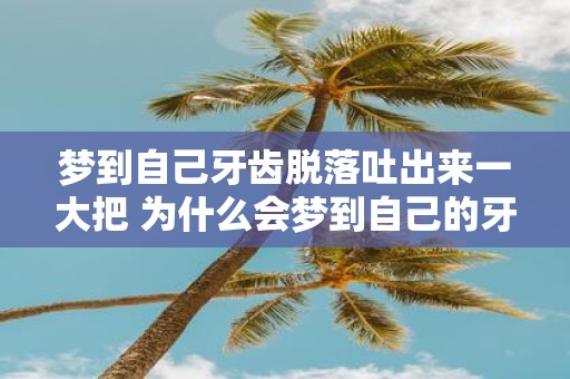 梦到自己牙齿脱落吐出来一大把 为什么会梦到自己的牙齿脱落并且吐出来一大把