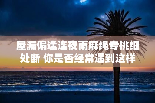 屋漏偏逢连夜雨麻绳专挑细处断 你是否经常遇到这样的情况当屋顶漏水时麻绳却总是在最细的地方断裂