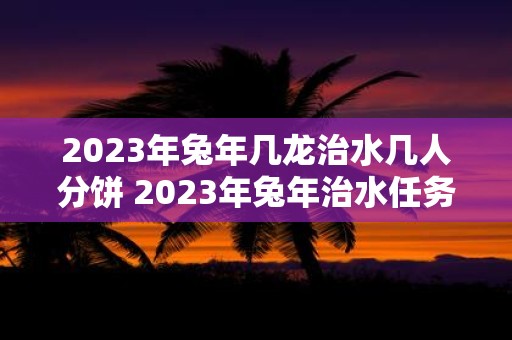 2023年兔年几龙治水几人分饼 2023年兔年治水任务分给几条龙分饼又该分给几个人