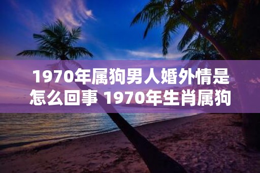 1970年属狗男人婚外情是怎么回事 1970年生肖属狗的男性为何婚外情屡屡上演