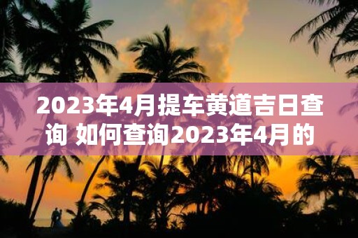 2023年4月提车黄道吉日查询 如何查询2023年4月的提车黄道吉日