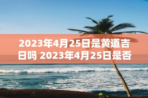 2023年4月25日是黄道吉日吗 2023年4月25日是否属于黄道吉日