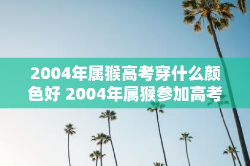 2004年属猴高考穿什么颜色好 2004年属猴参加高考应该穿什么颜色的衣服