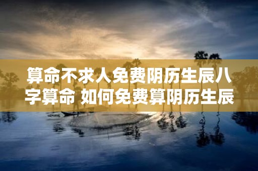 算命不求人免费阴历生辰八字算命 如何免费算阴历生辰八字不需要找人算命