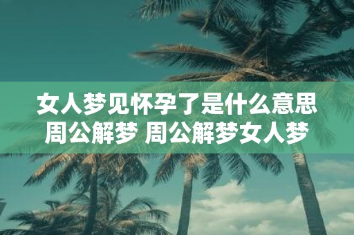 女人梦见怀孕了是什么意思周公解梦 周公解梦女人梦见怀孕了这象征着什么呢