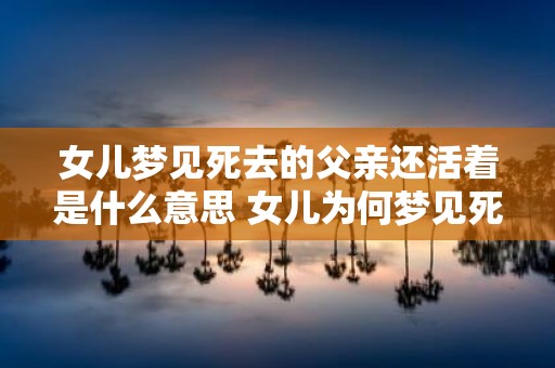 女儿梦见死去的父亲还活着是什么意思 女儿为何梦见死去的父亲仍然活着