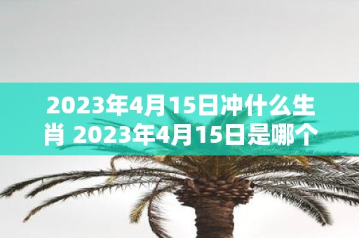 2023年4月15日冲什么生肖 2023年4月15日是哪个生肖的属相