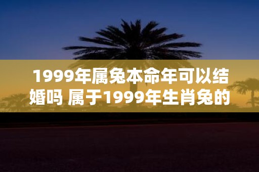 1999年属兔本命年可以结婚吗 属于1999年生肖兔的人是否可以在本命年结婚