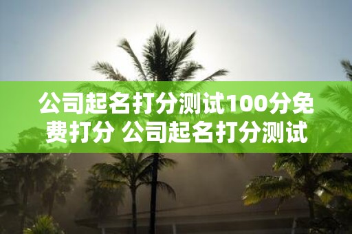 公司起名打分测试100分免费打分 公司起名打分测试100分免费打分是如何进行打分的