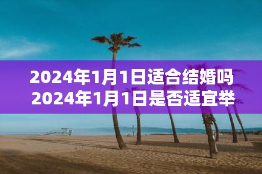 2024年1月1日适合结婚吗 2024年1月1日是否适宜举办婚礼