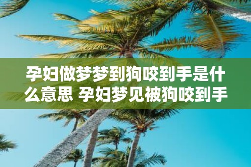 孕妇做梦梦到狗咬到手是什么意思 孕妇梦见被狗咬到手这象征着什么