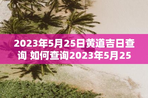 2023年5月25日黄道吉日查询 如何查询2023年5月25日的黄道吉日