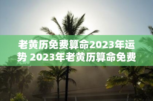 老黄历免费算命2023年运势 2023年老黄历算命免费服务我的运势如何