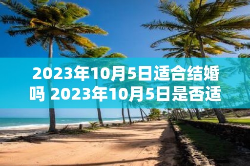 2023年10月5日适合结婚吗 2023年10月5日是否适合举办婚礼