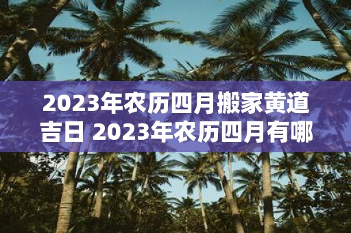 2023年农历四月搬家黄道吉日 2023年农历四月有哪些黄道吉日适合搬家