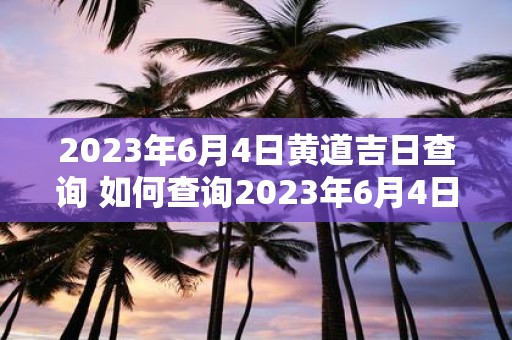 2023年6月4日黄道吉日查询 如何查询2023年6月4日的黄道吉日