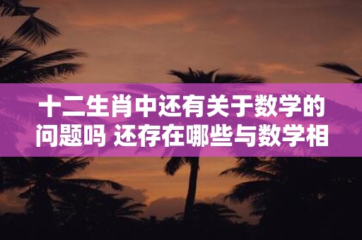 十二生肖中还有关于数学的问题吗 还存在哪些与数学相关的问题能够与十二生肖相联系呢