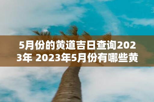 5月份的黄道吉日查询2023年 2023年5月份有哪些黄道吉日可供查询