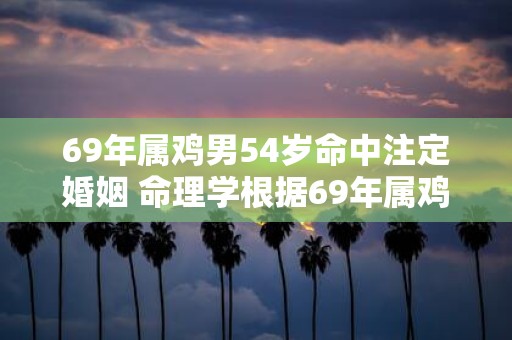 69年属鸡男54岁命中注定婚姻 命理学根据69年属鸡男54岁的命运他的婚姻将会如何