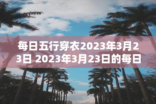 每日五行穿衣2023年3月23日 2023年3月23日的每日五行穿衣你知道该怎样搭配吗