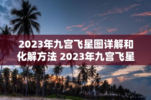 2023年九宫飞星图详解和化解方法 2023年九宫飞星图有哪些详细解析和对应的化解方法