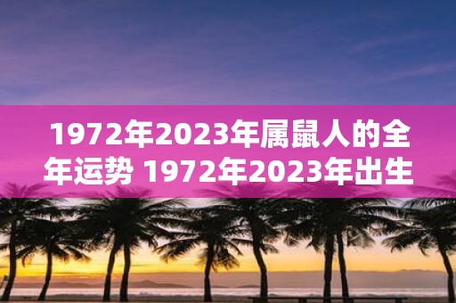 1972年2023年属鼠人的全年运势 1972年2023年出生的属鼠人2021年全年运势如何