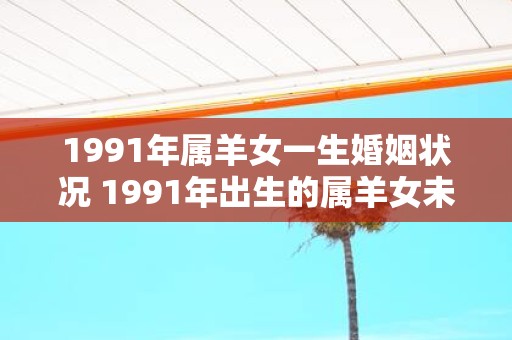 1991年属羊女一生婚姻状况 1991年出生的属羊女未来的婚姻状况会如何