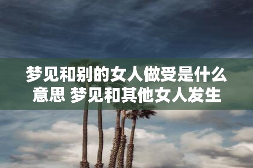 梦见和别的女人做受是什么意思 梦见和其他女人发生性关系的含义是什么