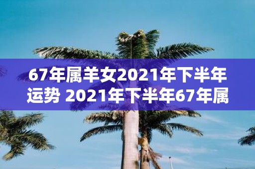 67年属羊女2021年下半年运势 2021年下半年67年属羊女运势如何