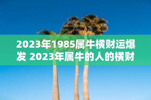 2023年1985属牛横财运爆发 2023年属牛的人的横财运是否会爆发