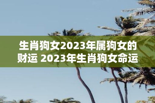 生肖狗女2023年属狗女的财运 2023年生肖狗女命运如何财运能否顺利