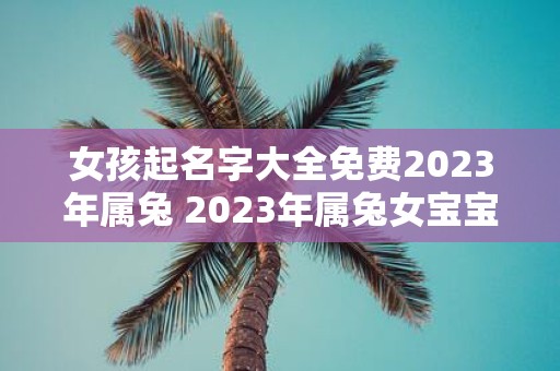 女孩起名字大全免费2023年属兔 2023年属兔女宝宝起名名字大全免费提供有哪些好听的女孩名字推荐