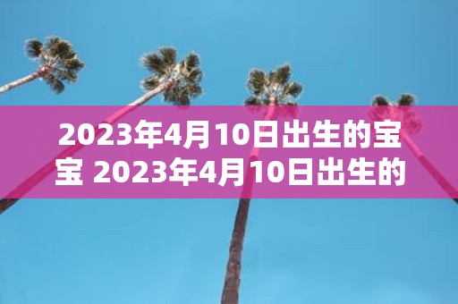 2023年4月10日出生的宝宝 2023年4月10日出生的宝宝应该如何照顾和培养