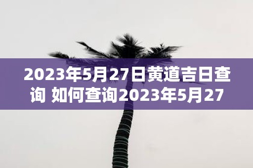 2023年5月27日黄道吉日查询 如何查询2023年5月27日黄道吉日