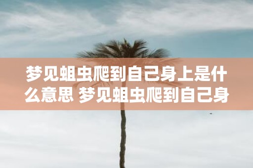 梦见蛆虫爬到自己身上是什么意思 梦见蛆虫爬到自己身上这意味着什么