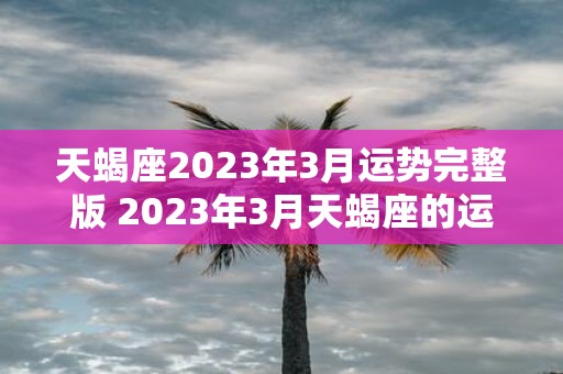 天蝎座2023年3月运势完整版 2023年3月天蝎座的运势如何