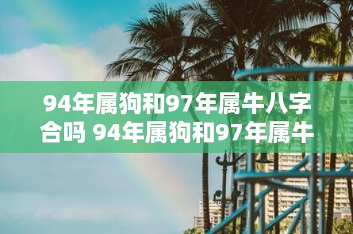 94年属狗和97年属牛八字合吗 94年属狗和97年属牛的八字配对是否合适