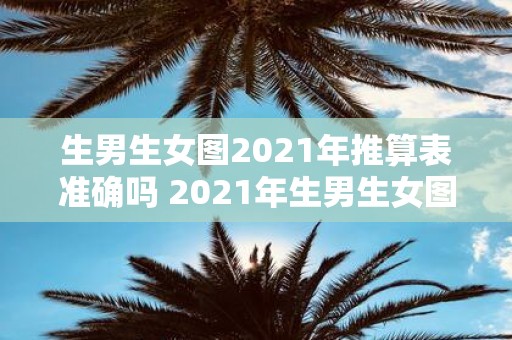 生男生女图2021年推算表准确吗 2021年生男生女图推算表的准确性可靠吗