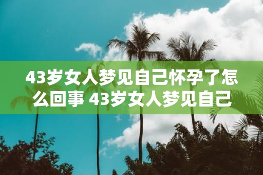 43岁女人梦见自己怀孕了怎么回事 43岁女人梦见自己怀孕了可能代表什么意义