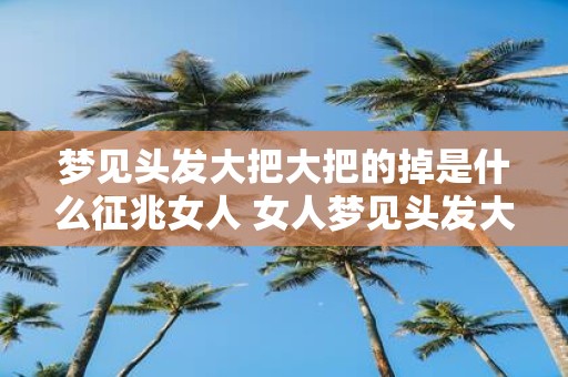 梦见头发大把大把的掉是什么征兆女人 女人梦见头发大把大把的掉落是什么预示